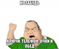 не забудь Ключи, телефон, очки и обед