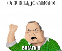 слишком до хуя голов блеать!!!