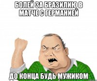 Болей за Бразилию в матче с Германией до конца будь мужиком