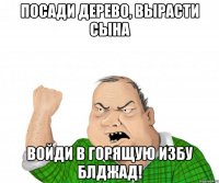 Посади дерево, вырасти сына войди в горящую избу блджад!