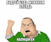 Андрей будь мужиком блеядь напиши ей
