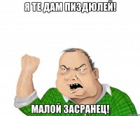 Я те дам пиздюлей! Малой засранец!