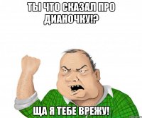 Ты что сказал про Дианочку!? Ща я тебе врежу!