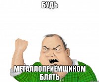 бУДЬ МЕТАЛЛОПРИЁМЩИКОМ БЛЯТЬ