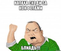 Натаха сходи за конфетами БЛИАДЬ!!!