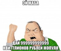 эй жаба дай 999999999999 квиттлионов рублей жопуля