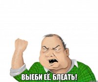  ВЫЕБИ ЕЁ, БЛЕАТЬ!