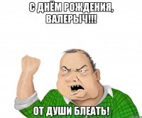 С Днём Рождения, Валерыч!!! От души Блеать!