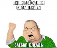 Пиши всё одним сообщением Заебал, блеадь