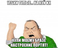 Уебки тупые... На хуй их Хули моему бразе настроение портят!