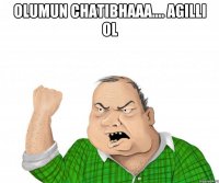 olumun chatibhaaa.... agilli ol 