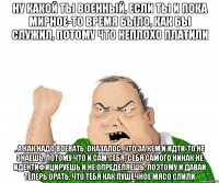 Ну какой ты военный, если ты и пока мирное-то время было, как бы служил, потому что неплохо платили , а как надо воевать, оказалос, что за кем и идти-то не знаешь, потому что и сам себя, себя самого никак не идентифицируешь и не определяешь, поэтому и давай теперь орать, что тебя как пушечное мясо слили