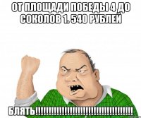 ОТ ПЛОЩАДИ ПОБЕДЫ 4 ДО СОКОЛОВ 1. 540 РУБЛЕЙ БЛЯТЬ!!!!!!!!!!!!!!!!!!!!!!!!!!!!!!!!!!!!!