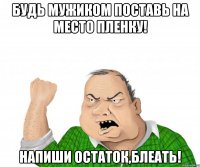 Будь мужиком Поставь на место пленку! Напиши остаток,блеать!