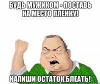 Будь мужиком - Поставь на место пленку! Напиши остаток,блеать!