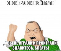 Оно играло и выйграло , авы не играли и пройграли! Здавйтесь, блеать!