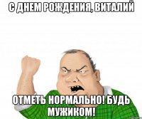 C днем рождения, Виталий Отметь нормально! Будь мужиком!