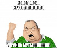НОВОРОССИЯ КРУТЬ))))))))))))))) УКРАИНА МУТЬ!!!!!!!!!!!!!!!!