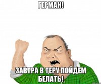 ГЕРМАН! ЗАВТРА В ТЕРУ ПОЙДЕМ БЕЛАТЬ!