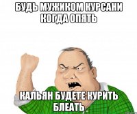 будь мужиком курсани когда опять кальян будете курить блеать