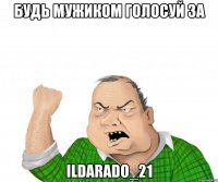 будь мужиком голосуй за ildarado_21