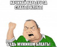 Начинай карьеру за слабые клубы Будь мужиком блеать!