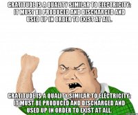 Gratitude is a quality similar to electricity: it must be produced and discharged and used up in order to exist at all. Gratitude is a quality similar to electricity: it must be produced and discharged and used up in order to exist at all.