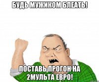 БУДЬ МУЖИКОМ БЛЕАТЬ! ПОСТАВЬ ПРОГОН НА 2МУЛЬТА ЕВРО!