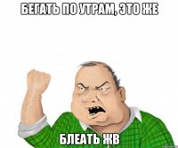 бегать по утрам, это же Блеать жв