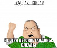 Будь мужиком! Не бери детские гандоны, блеадь!