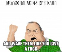 Put your hands in the air and wave them like you give a fuck