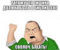 патамушта тишина должна быть в библиотеке , сволоч, блеать!