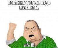 ПОСТИ НА ФОРУМ! Будь мужиком, #%*!!!