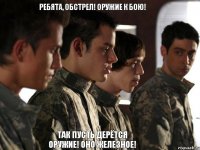 Ребята, обстрел! Оружие к бою! Так пусть дерётся оружие! Оно железное!