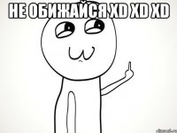 не обижайся XD XD XD 