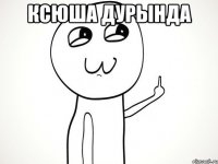 ксюша дурында 