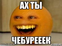 ах ты чебурееек