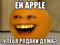 ей apple у тебя родаки дома?