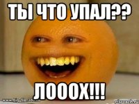 Ты что упал?? ЛОООХ!!!