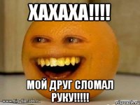 хахаха!!!! мой друг сломал руку!!!!!