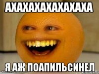 АХАХАХАХАХАХАХА Я аж поапильсинел