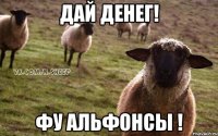 Дай денег! Фу альфонсы !