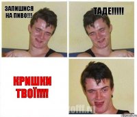 ЗАПИШИСЯ НА ПИВО!!! ТАДЕ!!!!! КРИШКИ ТВОЇ!!!!