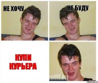 не хочу не буду купи курьера