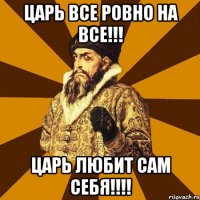 царь все ровно на все!!! царь любит сам себя!!!!