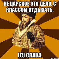 Не царское это дело, с классом отдыхать. (с) Слава