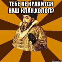 Тебе не нравится наш клан,холоп? 