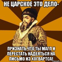 Не царское это дело- Признать,что ты магл и перестать надеяться на письмо из Хогвартса!