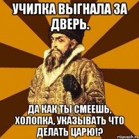 Училка выгнала за дверь. ДА КАК ТЫ СМЕЕШЬ, ХОЛОПКА, УКАЗЫВАТЬ ЧТО ДЕЛАТЬ ЦАРЮ!?