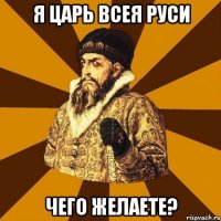 Я ЦАРЬ ВСЕЯ РУСИ ЧЕГО ЖЕЛАЕТЕ?